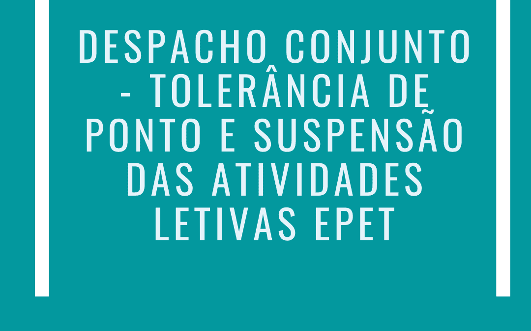 DESPACHO CONJUNTO – TOLERÂNCIA DE PONTO E SUSPENSÃO DAS ATIVIDADES LETIVAS EPET